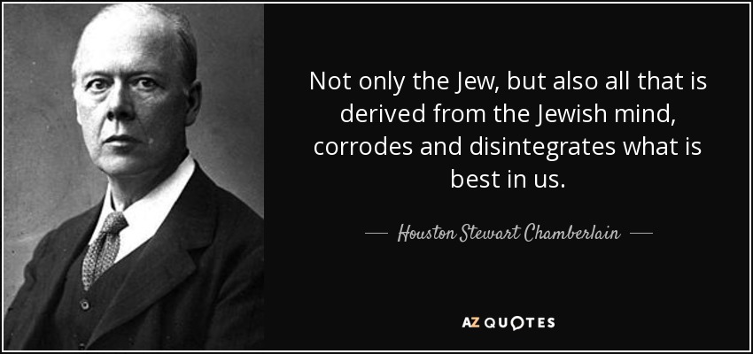 Not only the Jew, but also all that is derived from the Jewish mind, corrodes and disintegrates what is best in us. - Houston Stewart Chamberlain
