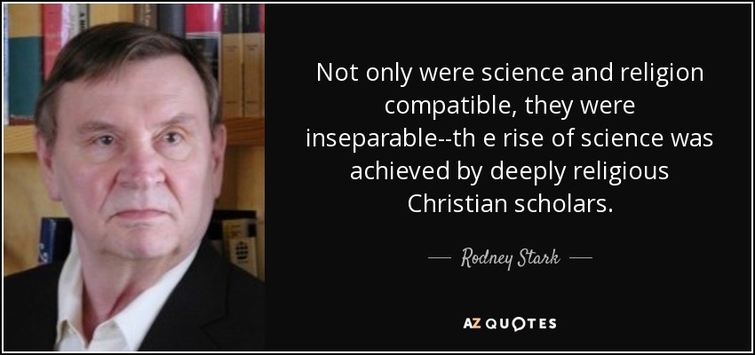 Not only were science and religion compatible, they were inseparable--th e rise of science was achieved by deeply religious Christian scholars. - Rodney Stark
