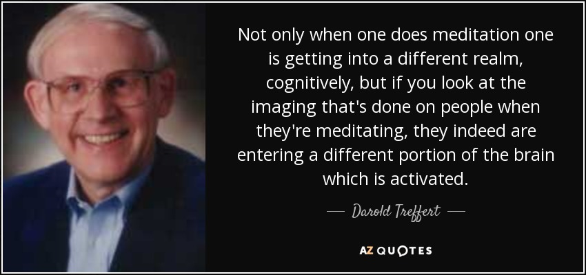 Not only when one does meditation one is getting into a different realm, cognitively, but if you look at the imaging that's done on people when they're meditating, they indeed are entering a different portion of the brain which is activated. - Darold Treffert