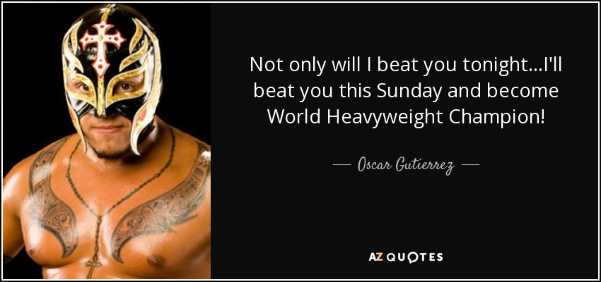 Not only will I beat you tonight...I'll beat you this Sunday and become World Heavyweight Champion! - Oscar Gutierrez