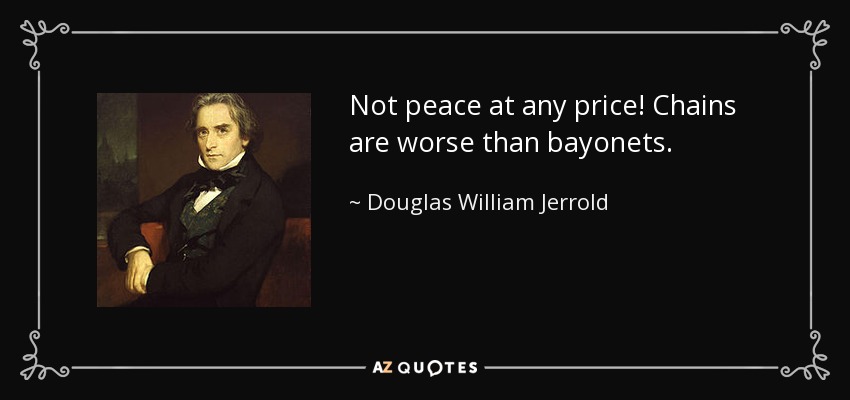 Not peace at any price! Chains are worse than bayonets. - Douglas William Jerrold