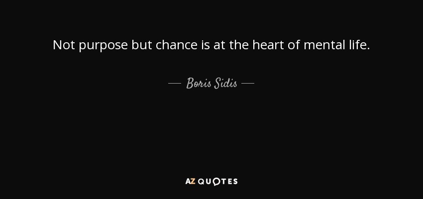 Not purpose but chance is at the heart of mental life. - Boris Sidis