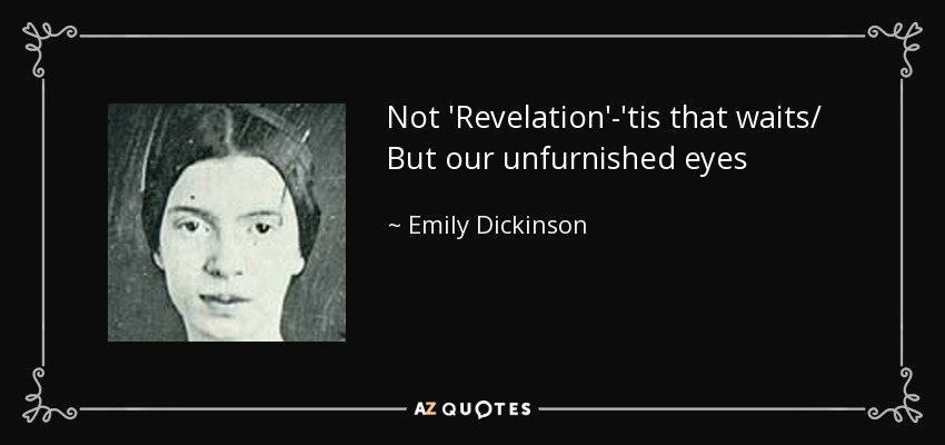 Not 'Revelation'-'tis that waits/ But our unfurnished eyes - Emily Dickinson