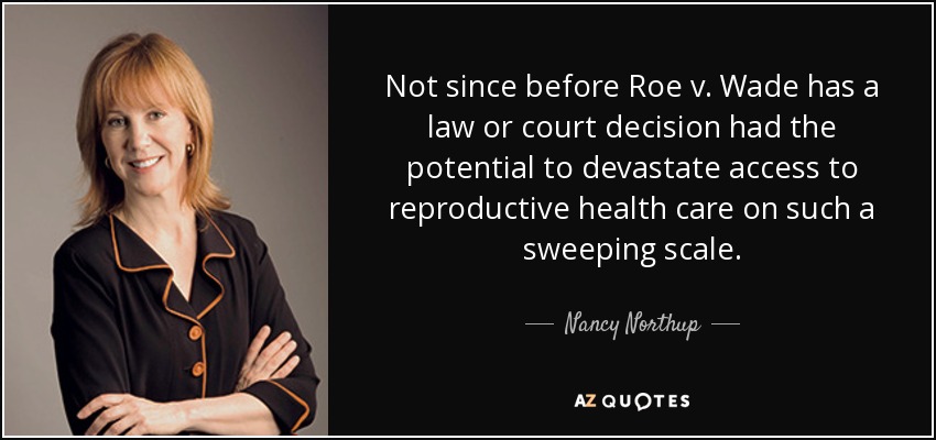 Not since before Roe v. Wade has a law or court decision had the potential to devastate access to reproductive health care on such a sweeping scale. - Nancy Northup