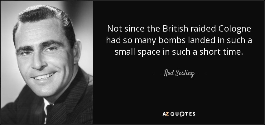 Not since the British raided Cologne had so many bombs landed in such a small space in such a short time. - Rod Serling