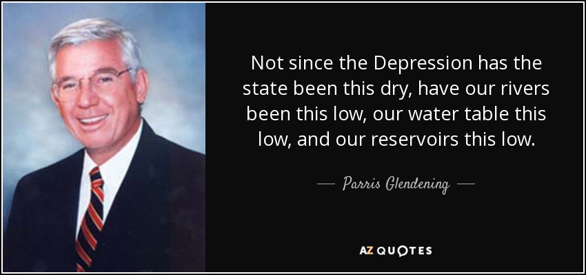 Not since the Depression has the state been this dry, have our rivers been this low, our water table this low, and our reservoirs this low. - Parris Glendening
