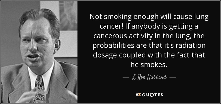 Not smoking enough will cause lung cancer! If anybody is getting a cancerous activity in the lung, the probabilities are that it's radiation dosage coupled with the fact that he smokes. - L. Ron Hubbard