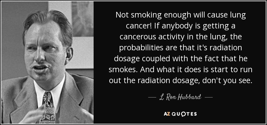 Not smoking enough will cause lung cancer! If anybody is getting a cancerous activity in the lung, the probabilities are that it's radiation dosage coupled with the fact that he smokes. And what it does is start to run out the radiation dosage, don't you see. - L. Ron Hubbard