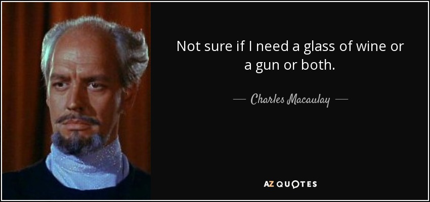 Not sure if I need a glass of wine or a gun or both. - Charles Macaulay
