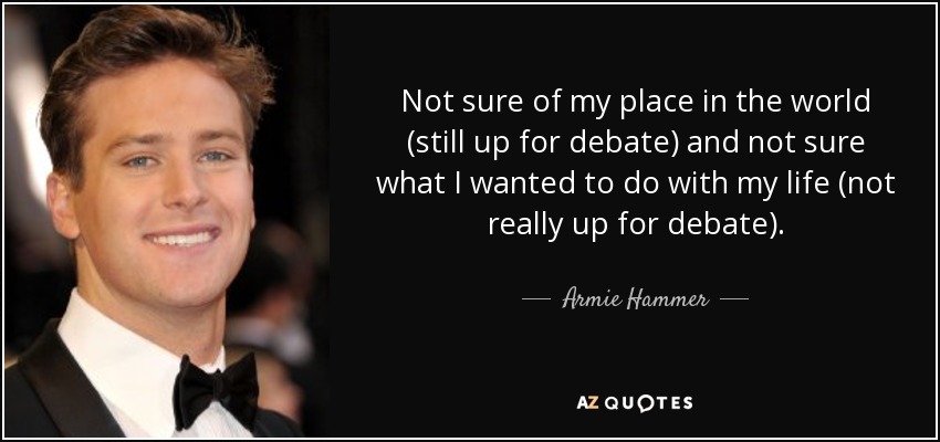 Not sure of my place in the world (still up for debate) and not sure what I wanted to do with my life (not really up for debate). - Armie Hammer