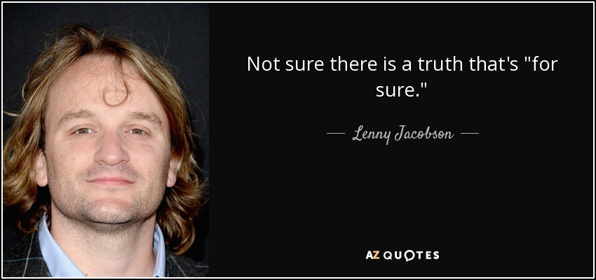 Not sure there is a truth that's 