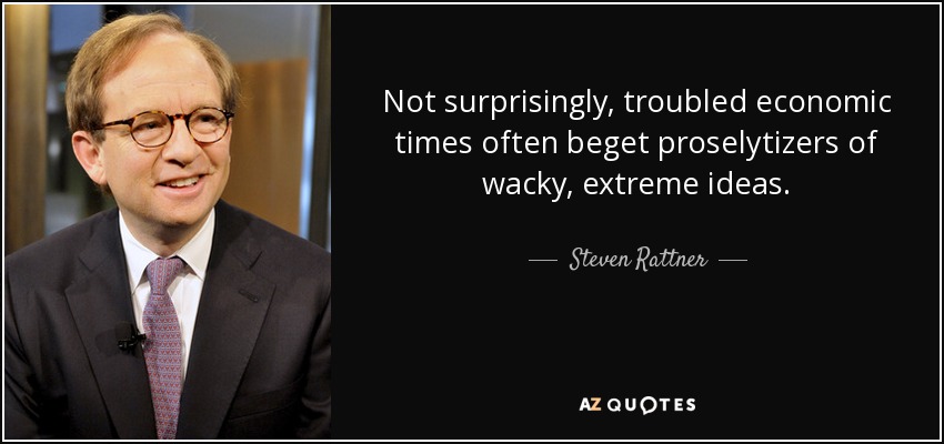Not surprisingly, troubled economic times often beget proselytizers of wacky, extreme ideas. - Steven Rattner