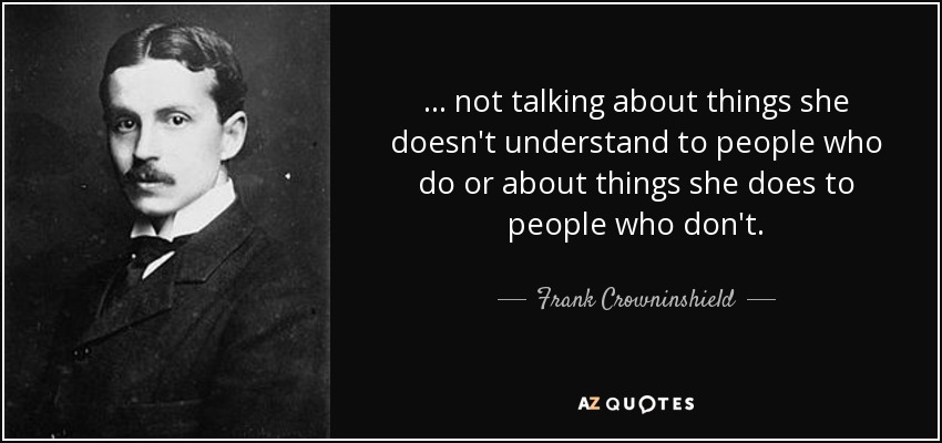 ... not talking about things she doesn't understand to people who do or about things she does to people who don't. - Frank Crowninshield