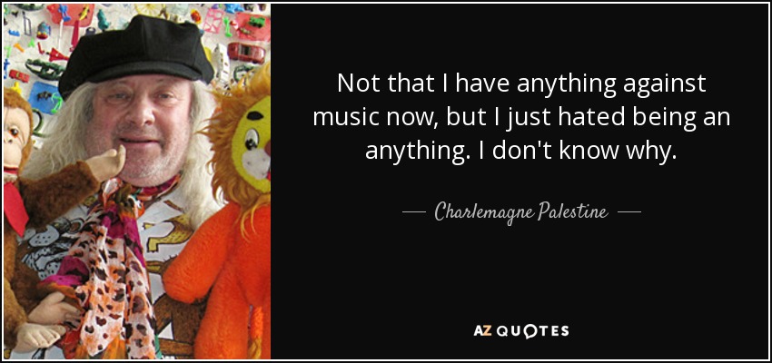 Not that I have anything against music now, but I just hated being an anything. I don't know why. - Charlemagne Palestine