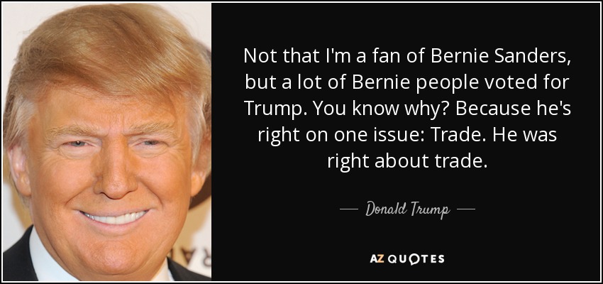 Not that I'm a fan of Bernie Sanders, but a lot of Bernie people voted for Trump. You know why? Because he's right on one issue: Trade. He was right about trade. - Donald Trump