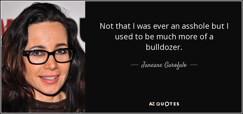 Not that I was ever an asshole but I used to be much more of a bulldozer. - Janeane Garofalo
