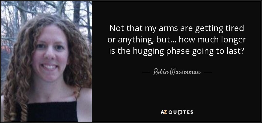 Not that my arms are getting tired or anything, but... how much longer is the hugging phase going to last? - Robin Wasserman