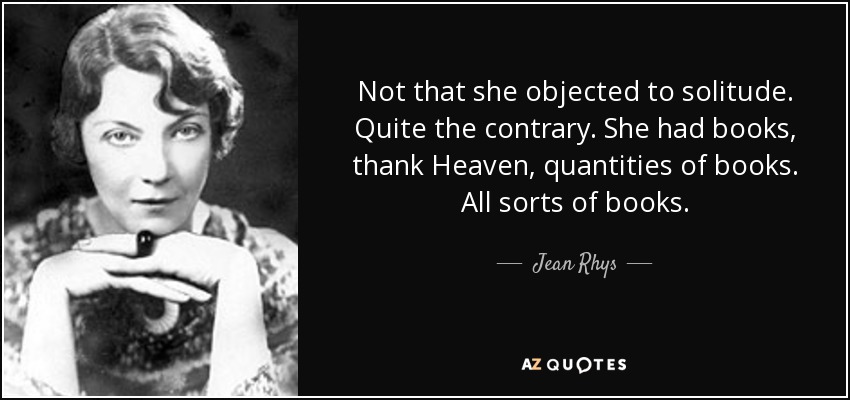 Not that she objected to solitude. Quite the contrary. She had books, thank Heaven, quantities of books. All sorts of books. - Jean Rhys