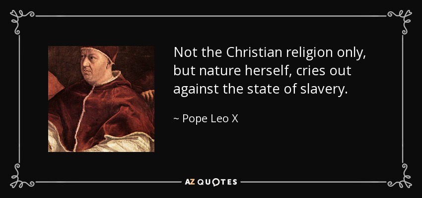 Not the Christian religion only, but nature herself, cries out against the state of slavery. - Pope Leo X