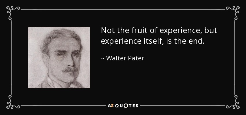 Not the fruit of experience, but experience itself, is the end. - Walter Pater