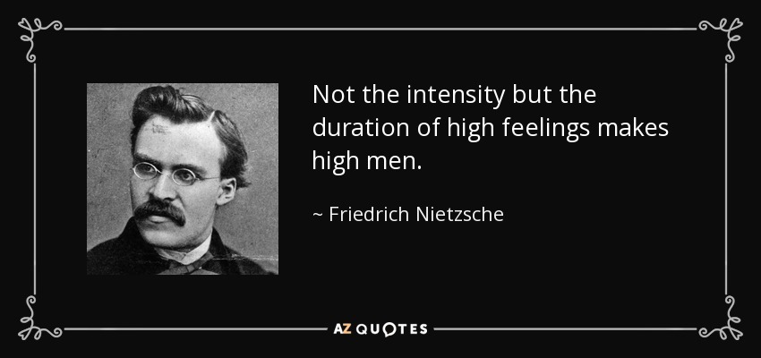 Not the intensity but the duration of high feelings makes high men. - Friedrich Nietzsche