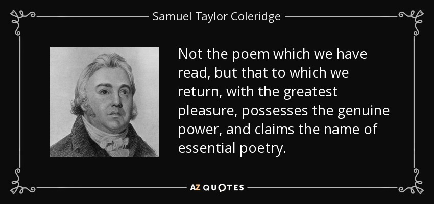 Not the poem which we have read , but that to which we return , with the greatest pleasure, possesses the genuine power, and claims the name of essential poetry . - Samuel Taylor Coleridge