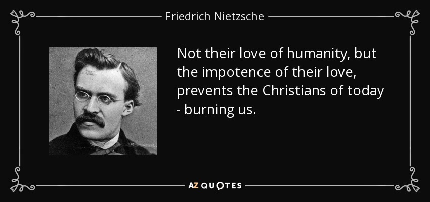 Not their love of humanity, but the impotence of their love, prevents the Christians of today - burning us. - Friedrich Nietzsche