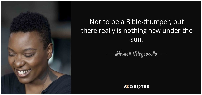 Not to be a Bible-thumper, but there really is nothing new under the sun. - Meshell Ndegeocello