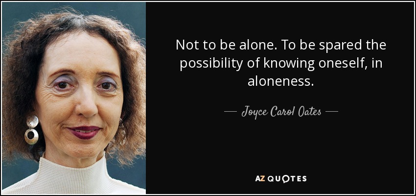 Not to be alone. To be spared the possibility of knowing oneself, in aloneness. - Joyce Carol Oates