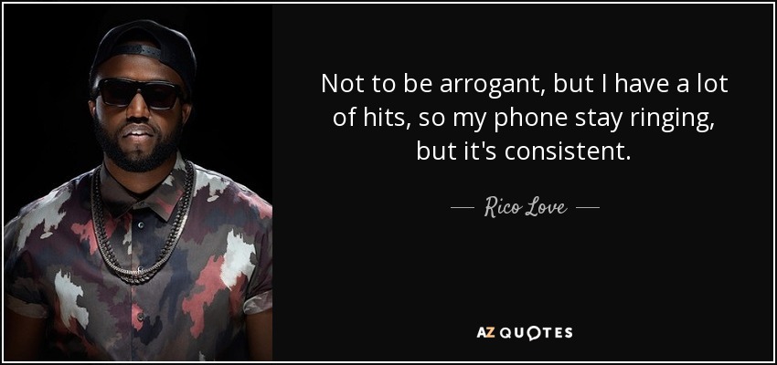Not to be arrogant, but I have a lot of hits, so my phone stay ringing, but it's consistent. - Rico Love
