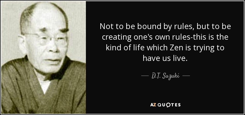 Not to be bound by rules, but to be creating one's own rules-this is the kind of life which Zen is trying to have us live. - D.T. Suzuki