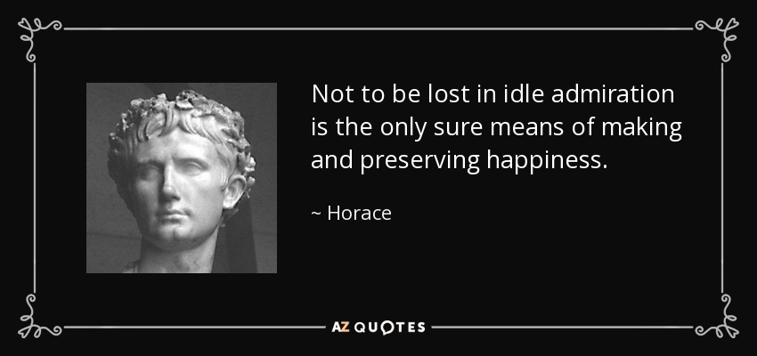 Not to be lost in idle admiration is the only sure means of making and preserving happiness. - Horace