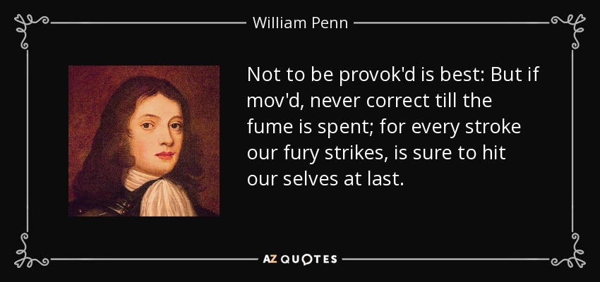 Not to be provok'd is best: But if mov'd, never correct till the fume is spent; for every stroke our fury strikes, is sure to hit our selves at last. - William Penn