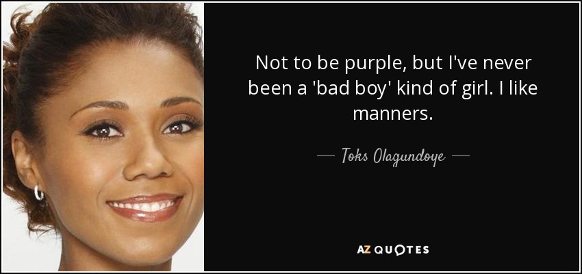 Not to be purple, but I've never been a 'bad boy' kind of girl. I like manners. - Toks Olagundoye