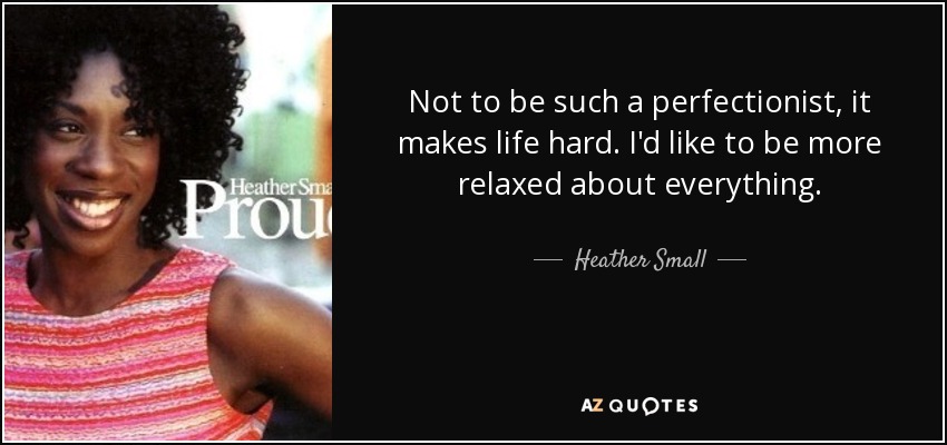 Not to be such a perfectionist, it makes life hard. I'd like to be more relaxed about everything. - Heather Small