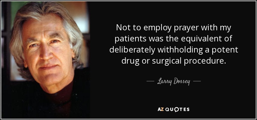 Not to employ prayer with my patients was the equivalent of deliberately withholding a potent drug or surgical procedure. - Larry Dossey