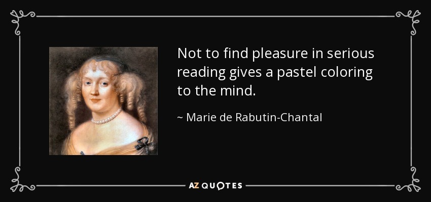 Not to find pleasure in serious reading gives a pastel coloring to the mind. - Marie de Rabutin-Chantal, marquise de Sevigne
