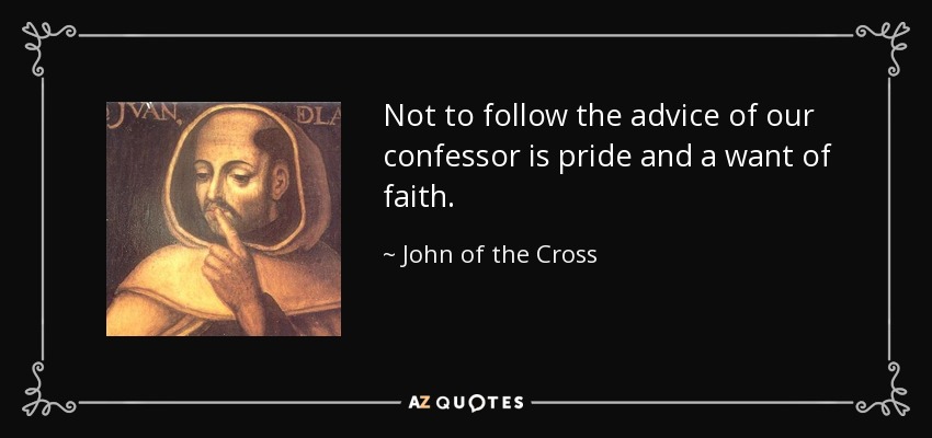 Not to follow the advice of our confessor is pride and a want of faith. - John of the Cross