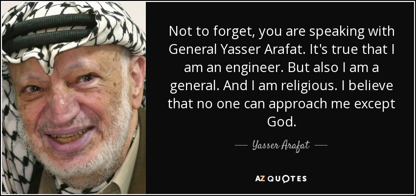 Not to forget, you are speaking with General Yasser Arafat. It's true that I am an engineer. But also I am a general. And I am religious. I believe that no one can approach me except God. - Yasser Arafat