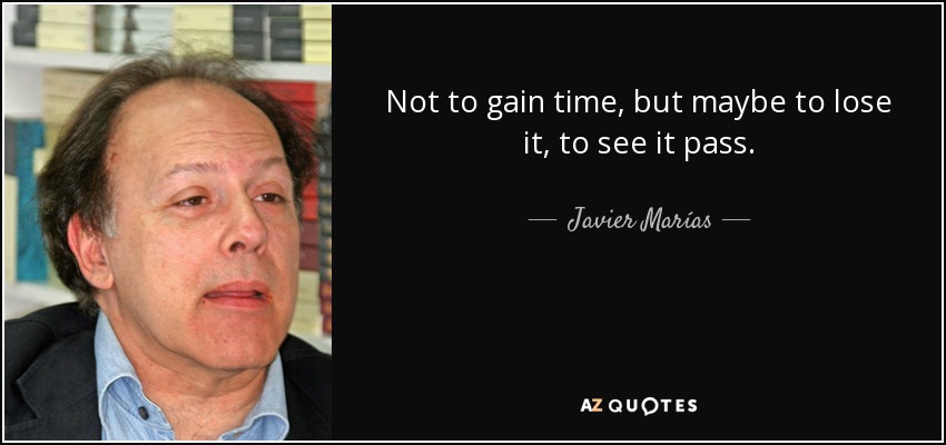 Not to gain time, but maybe to lose it, to see it pass. - Javier Marías