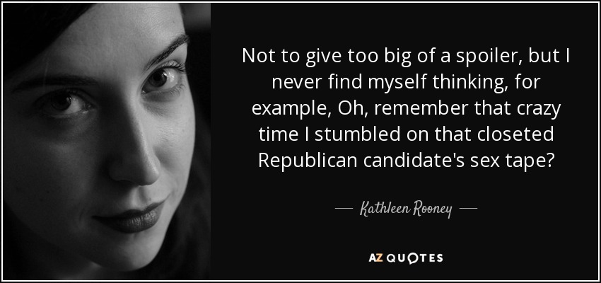 Not to give too big of a spoiler, but I never find myself thinking, for example, Oh, remember that crazy time I stumbled on that closeted Republican candidate's sex tape? - Kathleen Rooney