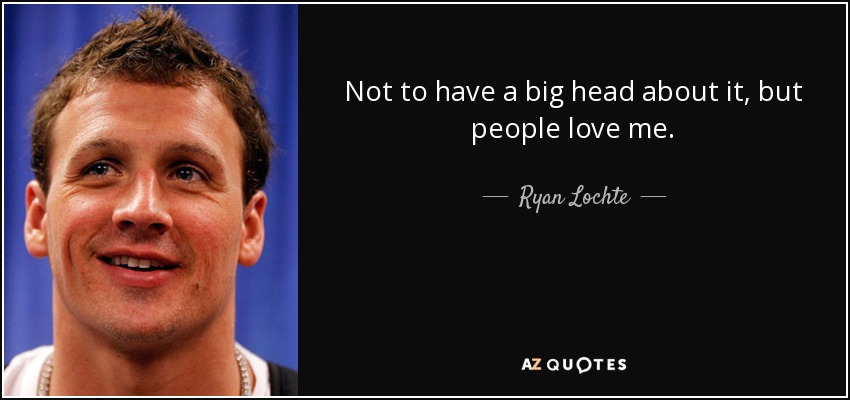 Not to have a big head about it, but people love me. - Ryan Lochte