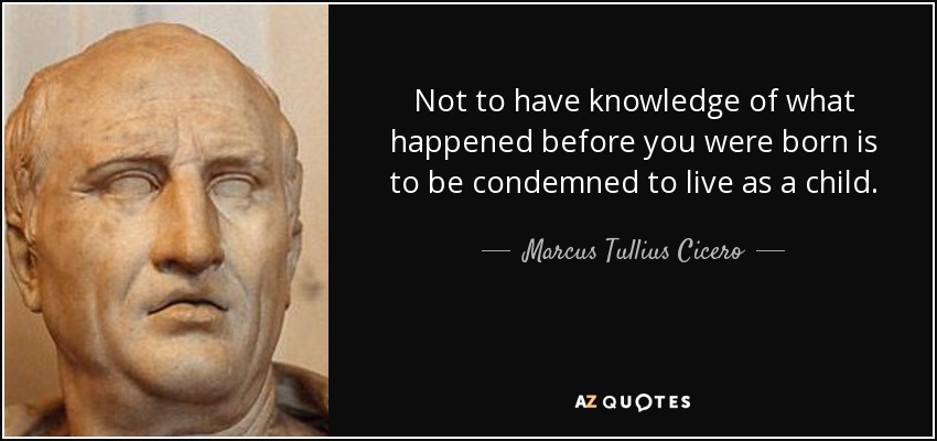 Not to have knowledge of what happened before you were born is to be condemned to live as a child. - Marcus Tullius Cicero