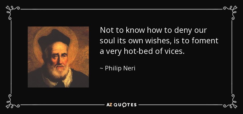 Not to know how to deny our soul its own wishes, is to foment a very hot-bed of vices. - Philip Neri