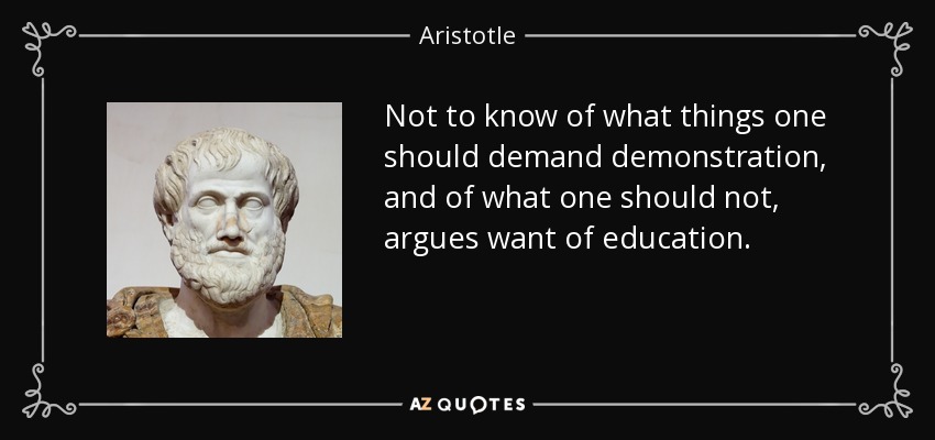Not to know of what things one should demand demonstration, and of what one should not, argues want of education. - Aristotle