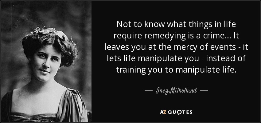 Not to know what things in life require remedying is a crime... It leaves you at the mercy of events - it lets life manipulate you - instead of training you to manipulate life. - Inez Milholland