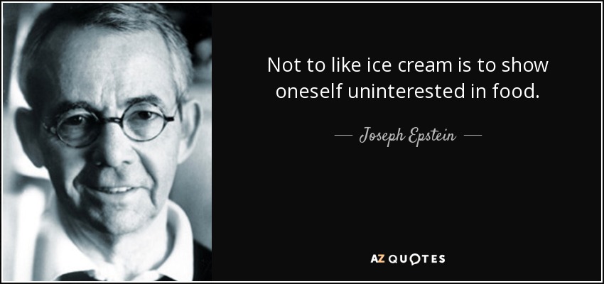 Not to like ice cream is to show oneself uninterested in food. - Joseph Epstein