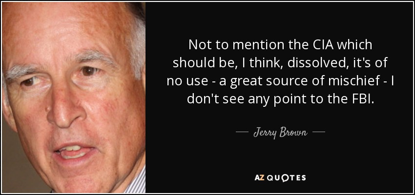 Not to mention the CIA which should be, I think, dissolved, it's of no use - a great source of mischief - I don't see any point to the FBI. - Jerry Brown
