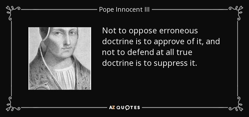 Not to oppose erroneous doctrine is to approve of it, and not to defend at all true doctrine is to suppress it. - Pope Innocent III