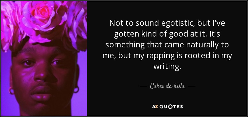 Not to sound egotistic, but I've gotten kind of good at it. It's something that came naturally to me, but my rapping is rooted in my writing. - Cakes da killa